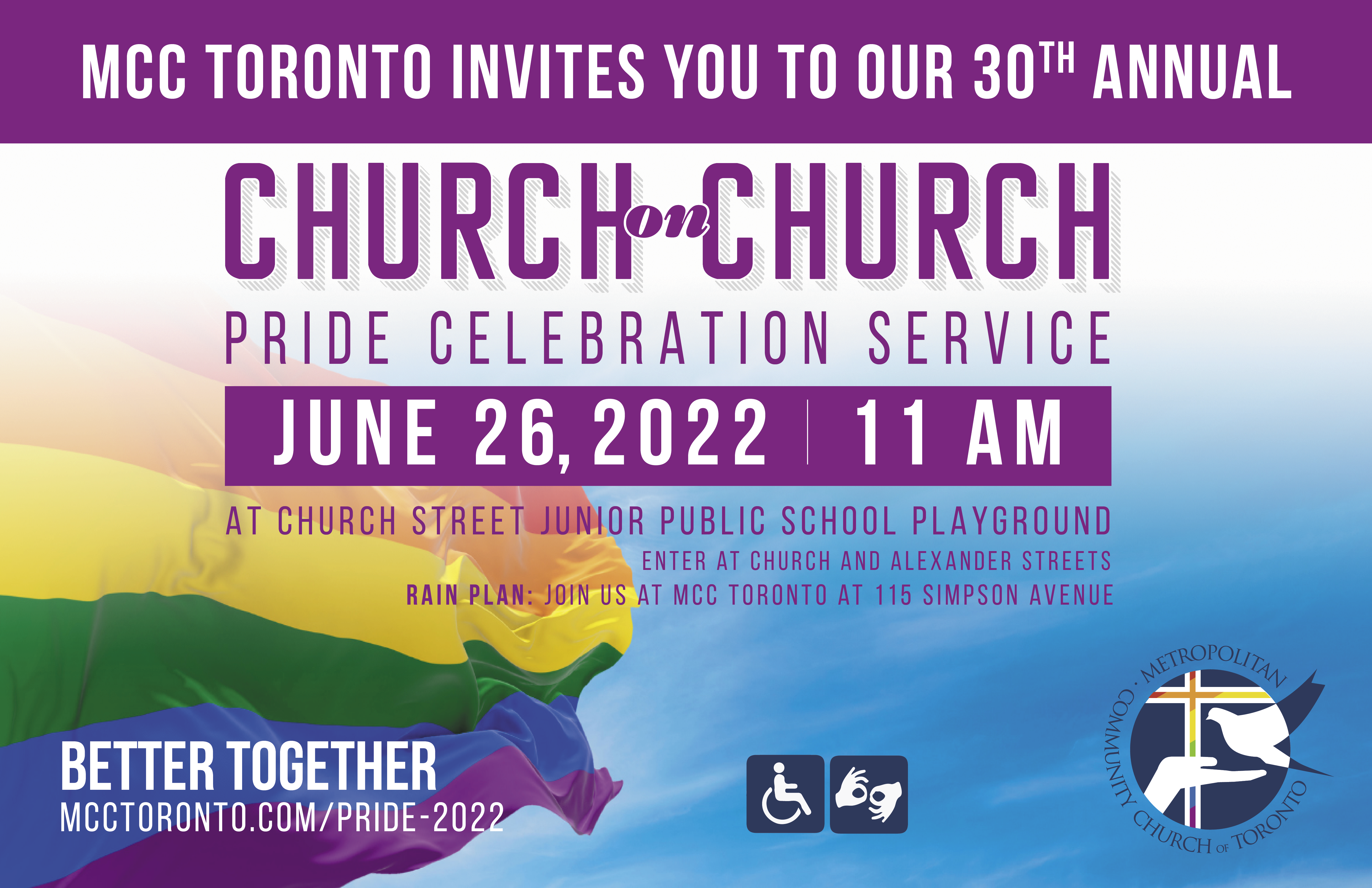 An image of Pride Flag, over a background image of a blue sky with the text saying: 'MCC TORONTO INVITES YOU TO OUR 30TH ANNUAL CHURCH ON CHURCH PRIDE CELEBRATION SERVICE - JUNE 26, 26, 2022 11 AM - AT CHURCH STREET JUNIOR PUBLIC SCHOOL PLAYGROUND ENTER AT CHURCH AND ALEXANDER STREETS JOINUSAT MCC TORONTO AT 115 SIMPSON AVENUE METROPOLITAN CONN CHNGH-TOROND CHURCHO TORONTO. BETTER TOGETHER. Website: MCCTORONTO.COM/PRIDE-2022